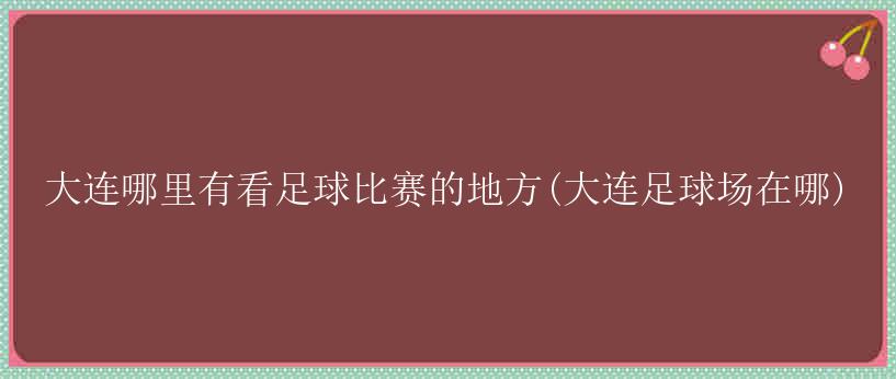 大连哪里有看足球比赛的地方(大连足球场在哪)