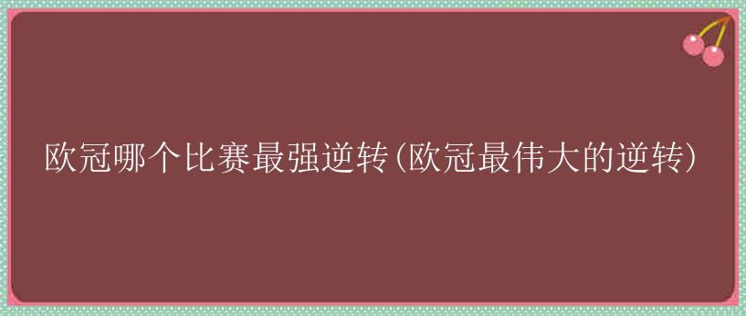 欧冠哪个比赛最强逆转(欧冠最伟大的逆转)