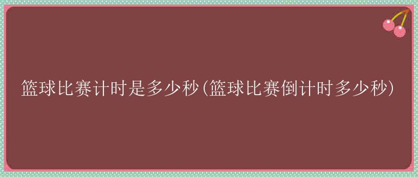 篮球比赛计时是多少秒(篮球比赛倒计时多少秒)