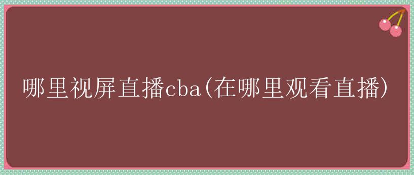 哪里视屏直播cba(在哪里观看直播)