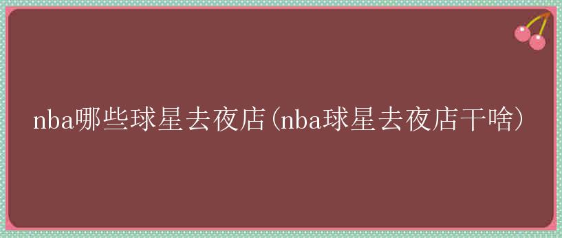 nba哪些球星去夜店(nba球星去夜店干啥)