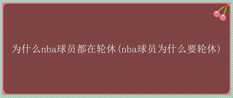 为什么nba球员都在轮休(nba球员为什么要轮休)