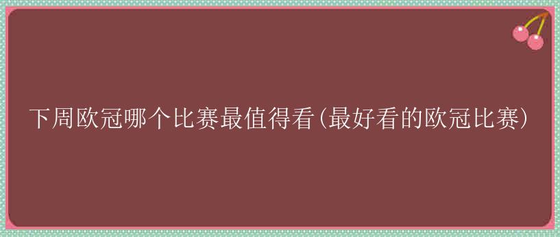 下周欧冠哪个比赛最值得看(最好看的欧冠比赛)