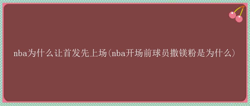 nba为什么让首发先上场(nba开场前球员撒镁粉是为什么)