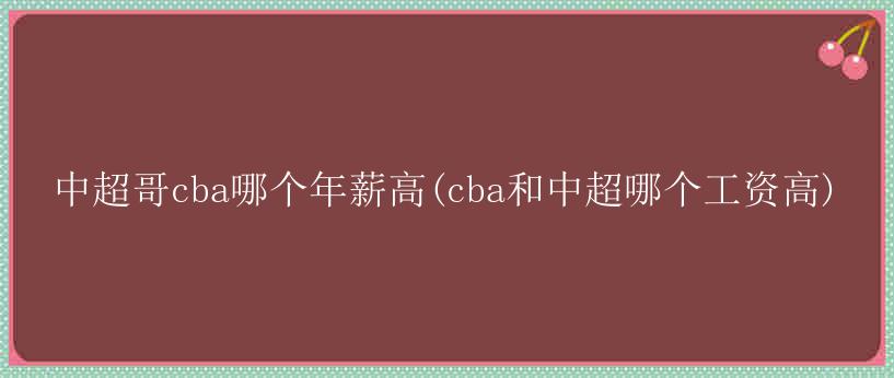 中超哥cba哪个年薪高(cba和中超哪个工资高)