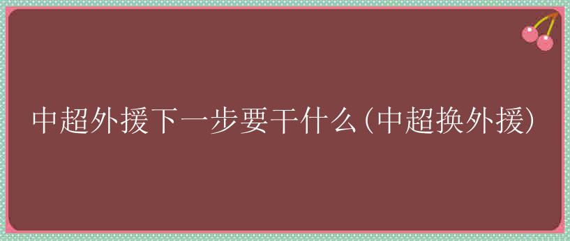 中超外援下一步要干什么(中超换外援)