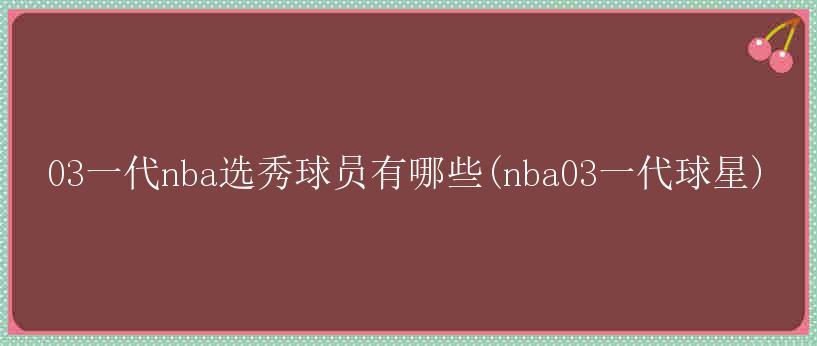 03一代nba选秀球员有哪些(nba03一代球星)