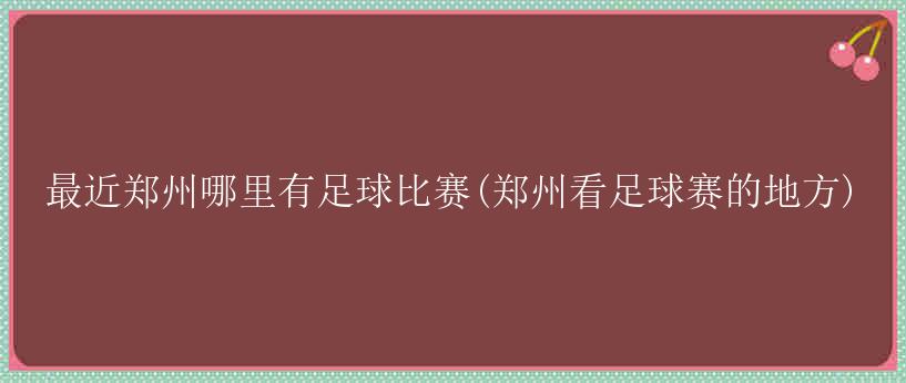 最近郑州哪里有足球比赛(郑州看足球赛的地方)