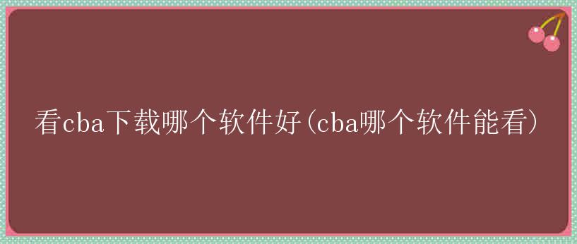 看cba下载哪个软件好(cba哪个软件能看)