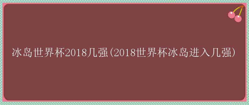 冰岛世界杯2018几强(2018世界杯冰岛进入几强)