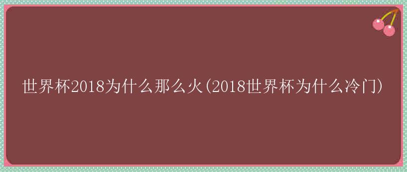 世界杯2018为什么那么火(2018世界杯为什么冷门)