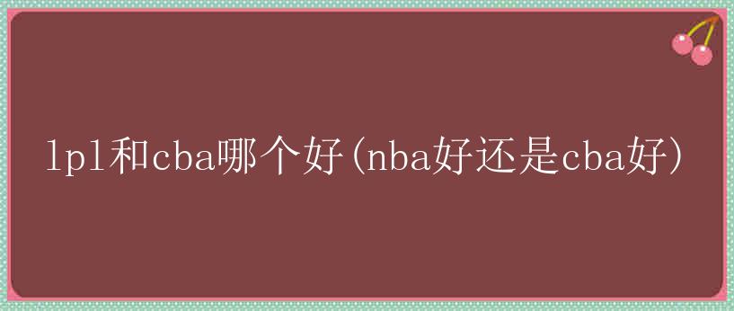 lpl和cba哪个好(nba好还是cba好)