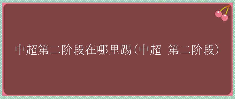 中超第二阶段在哪里踢(中超 第二阶段)