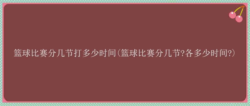 篮球比赛分几节打多少时间(篮球比赛分几节?各多少时间?)