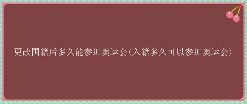 更改国籍后多久能参加奥运会(入籍多久可以参加奥运会)