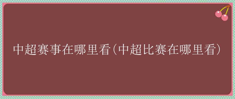 中超赛事在哪里看(中超比赛在哪里看)