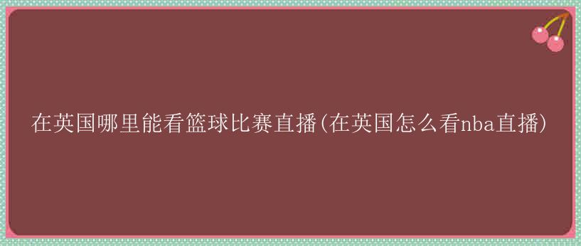 在英国哪里能看篮球比赛直播(在英国怎么看nba直播)