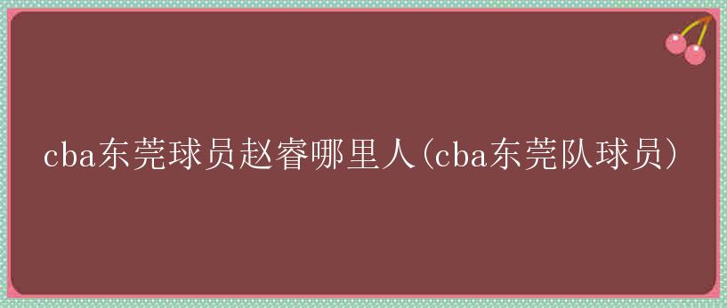 cba东莞球员赵睿哪里人(cba东莞队球员)