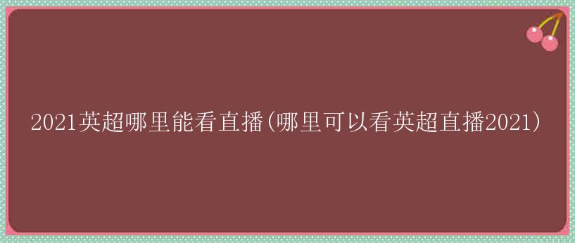 2021英超哪里能看直播(哪里可以看英超直播2021)