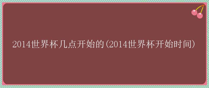 2014世界杯几点开始的(2014世界杯开始时间)