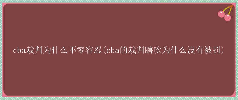 cba裁判为什么不零容忍(cba的裁判瞎吹为什么没有被罚)