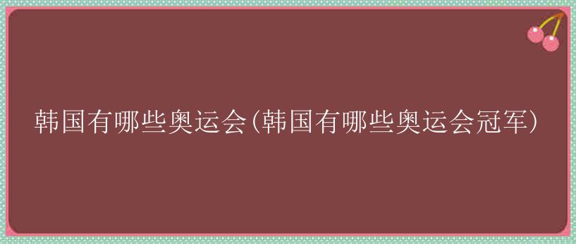 韩国有哪些奥运会(韩国有哪些奥运会冠军)