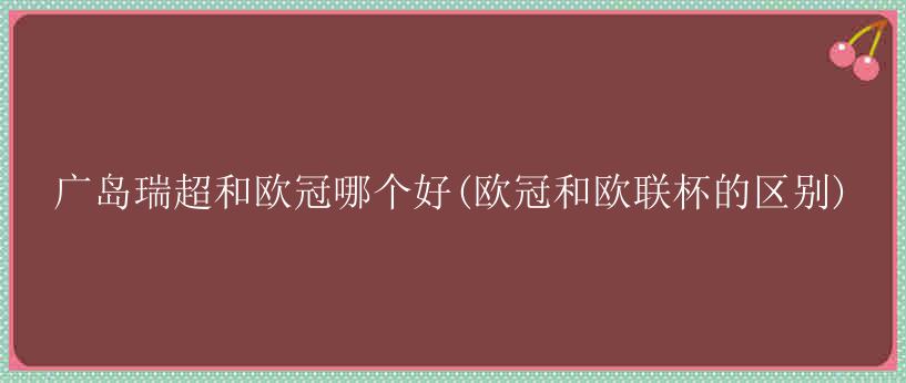 广岛瑞超和欧冠哪个好(欧冠和欧联杯的区别)