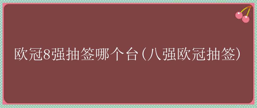 欧冠8强抽签哪个台(八强欧冠抽签)