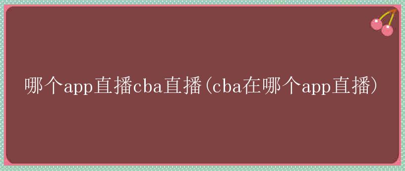 哪个app直播cba直播(cba在哪个app直播)