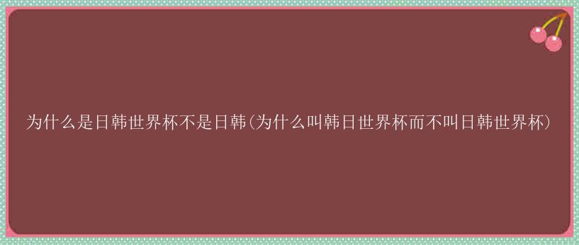 为什么是日韩世界杯不是日韩(为什么叫韩日世界杯而不叫日韩世界杯)