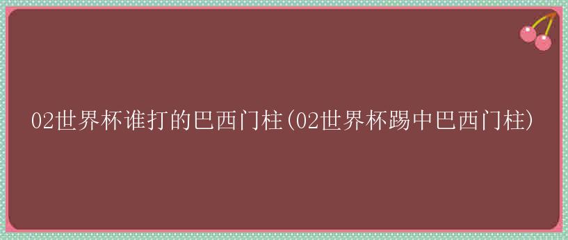 02世界杯谁打的巴西门柱(02世界杯踢中巴西门柱)