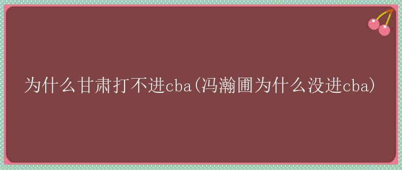 为什么甘肃打不进cba(冯瀚圃为什么没进cba)