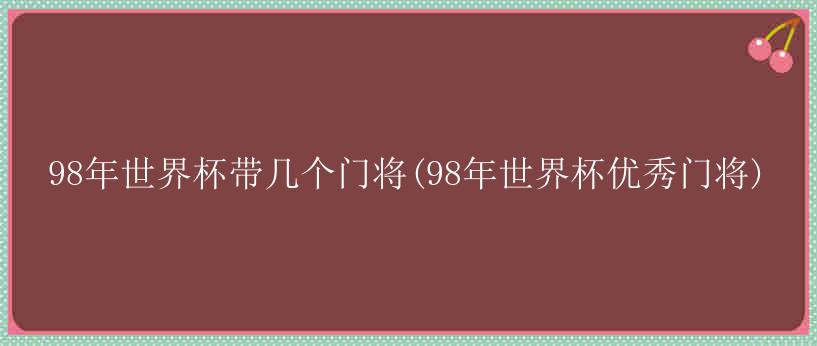 98年世界杯带几个门将(98年世界杯优秀门将)