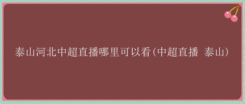 泰山河北中超直播哪里可以看(中超直播 泰山)