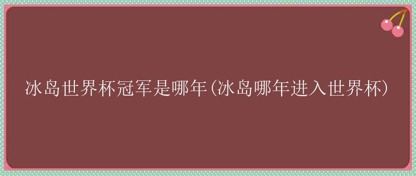 冰岛世界杯冠军是哪年(冰岛哪年进入世界杯)