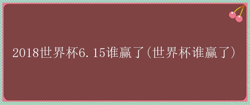 2018世界杯6.15谁赢了(世界杯谁赢了)