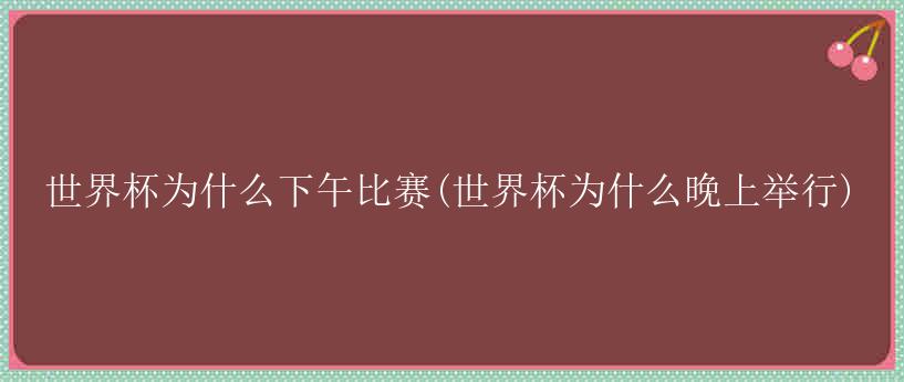 世界杯为什么下午比赛(世界杯为什么晚上举行)