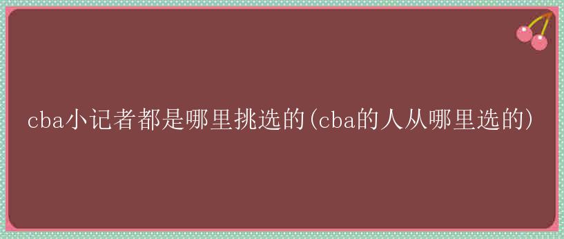 cba小记者都是哪里挑选的(cba的人从哪里选的)