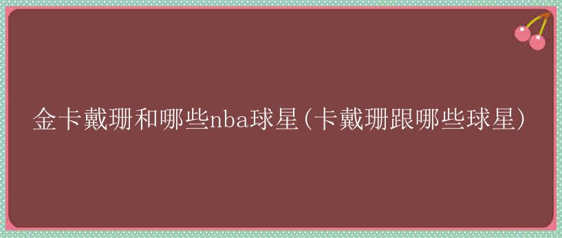 金卡戴珊和哪些nba球星(卡戴珊跟哪些球星)