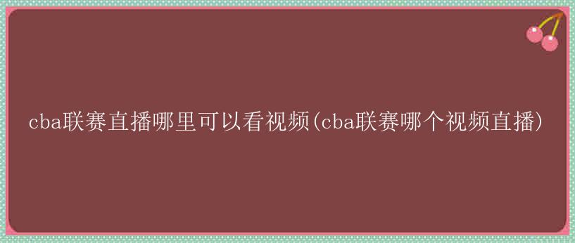 cba联赛直播哪里可以看视频(cba联赛哪个视频直播)