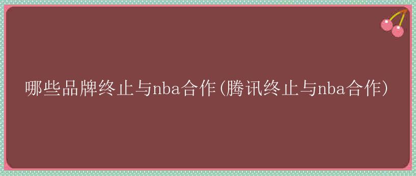 哪些品牌终止与nba合作(腾讯终止与nba合作)