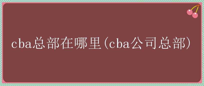 cba总部在哪里(cba公司总部)