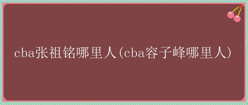 cba张祖铭哪里人(cba容子峰哪里人)