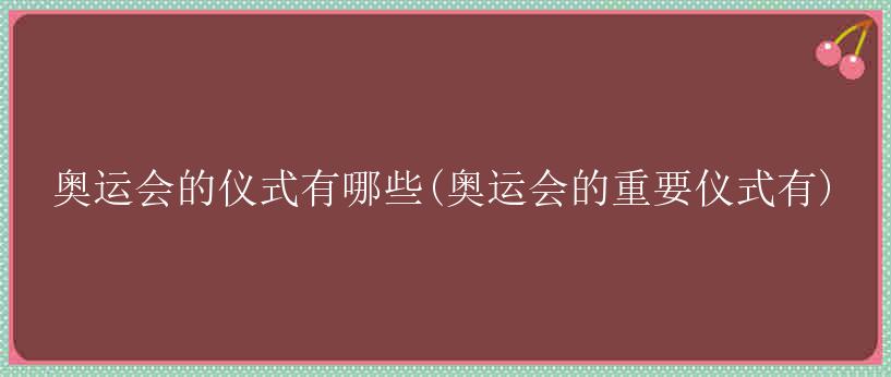 奥运会的仪式有哪些(奥运会的重要仪式有)