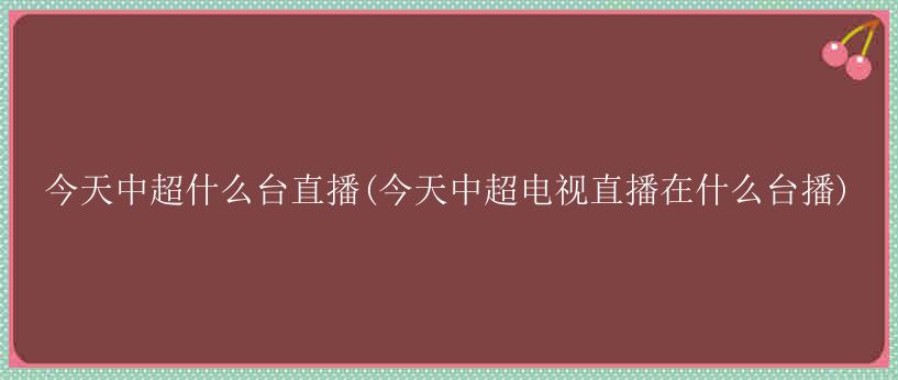 今天中超什么台直播(今天中超电视直播在什么台播)