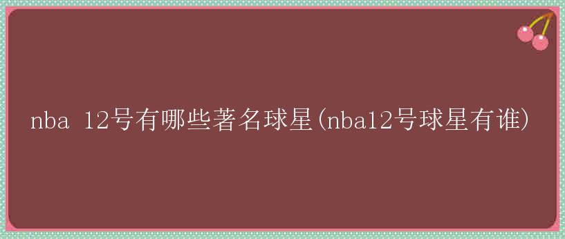 nba 12号有哪些著名球星(nba12号球星有谁)