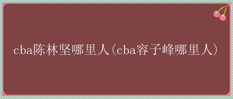 cba陈林坚哪里人(cba容子峰哪里人)