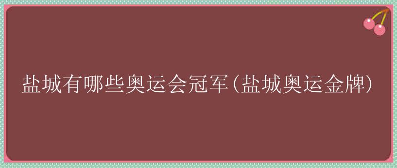 盐城有哪些奥运会冠军(盐城奥运金牌)