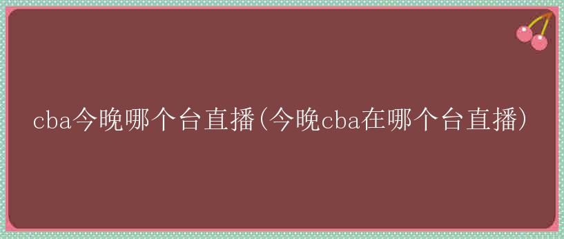 cba今晚哪个台直播(今晚cba在哪个台直播)