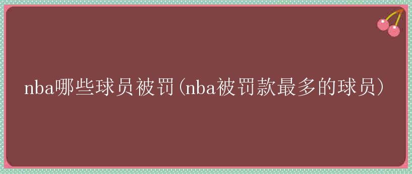 nba哪些球员被罚(nba被罚款最多的球员)